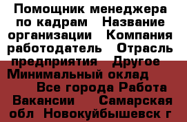 Помощник менеджера по кадрам › Название организации ­ Компания-работодатель › Отрасль предприятия ­ Другое › Минимальный оклад ­ 27 000 - Все города Работа » Вакансии   . Самарская обл.,Новокуйбышевск г.